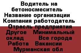 Водитель на бетоносмеситель › Название организации ­ Компания-работодатель › Отрасль предприятия ­ Другое › Минимальный оклад ­ 1 - Все города Работа » Вакансии   . Мурманская обл.,Апатиты г.